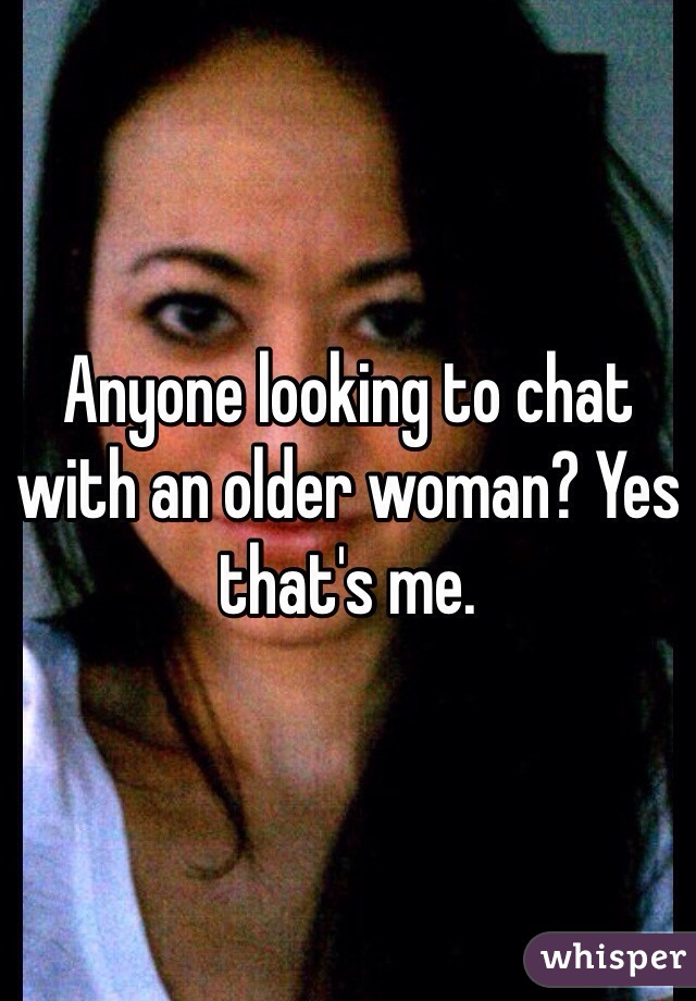 Anyone looking to chat with an older woman? Yes that's me.