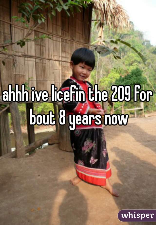 ahhh ive licefin the 209 for bout 8 years now