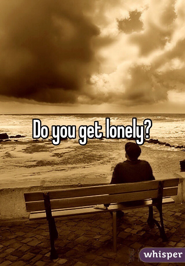 Do you get lonely?