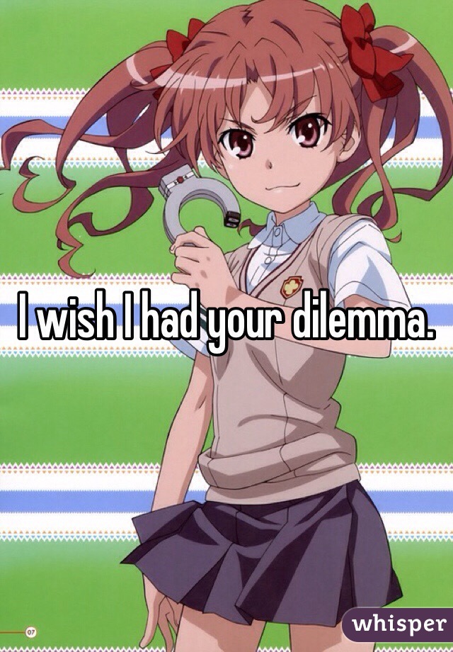 I wish I had your dilemma. 