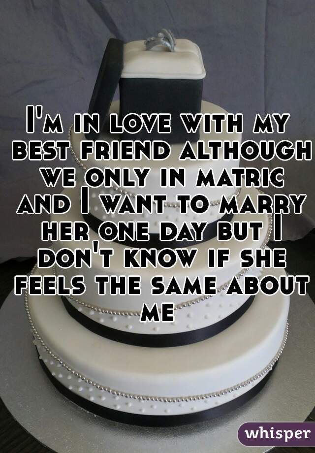 I'm in love with my best friend although we only in matric and I want to marry her one day but I don't know if she feels the same about me 