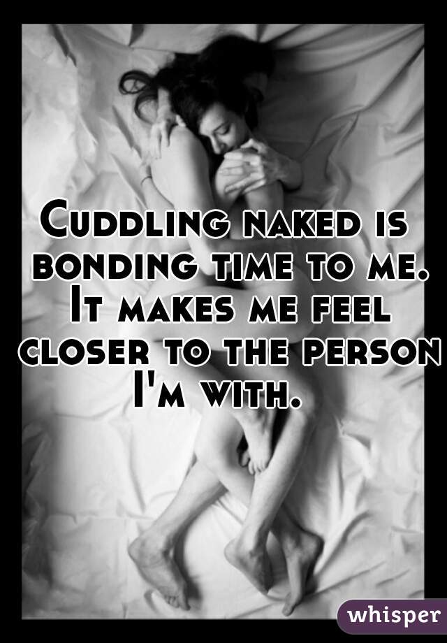 Cuddling naked is bonding time to me. It makes me feel closer to the person I'm with.  