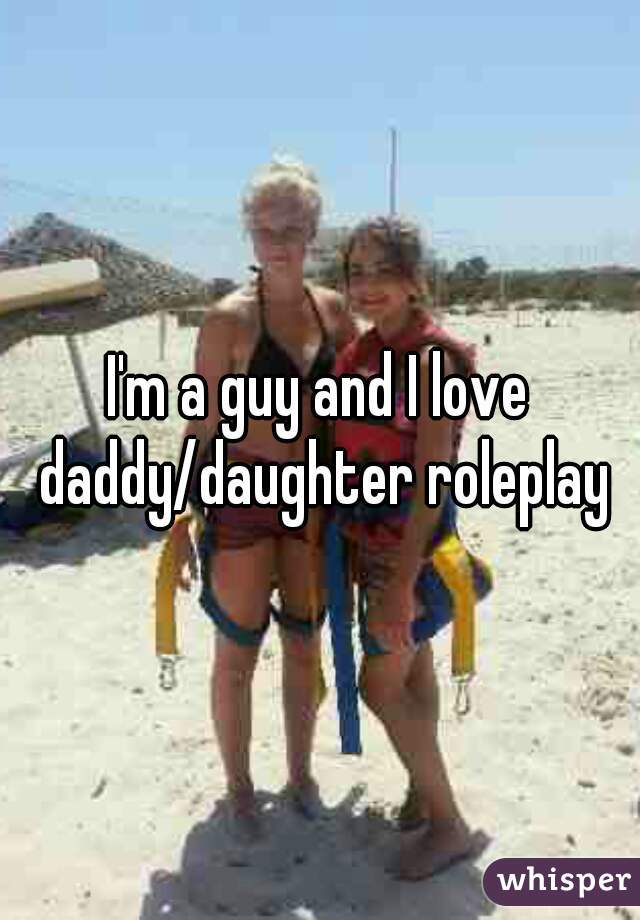 I'm a guy and I love daddy/daughter roleplay