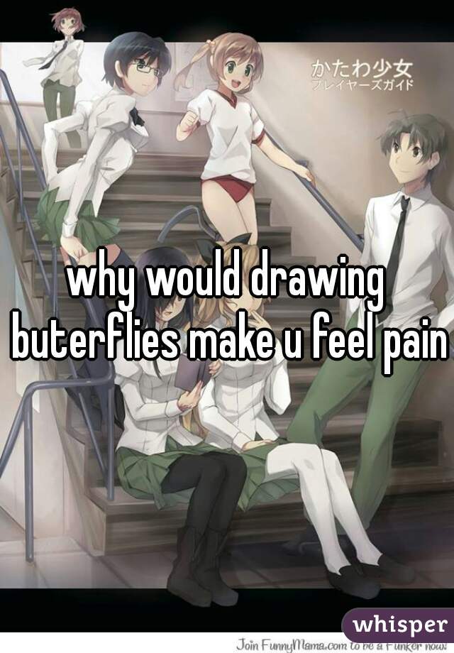 why would drawing buterflies make u feel pain