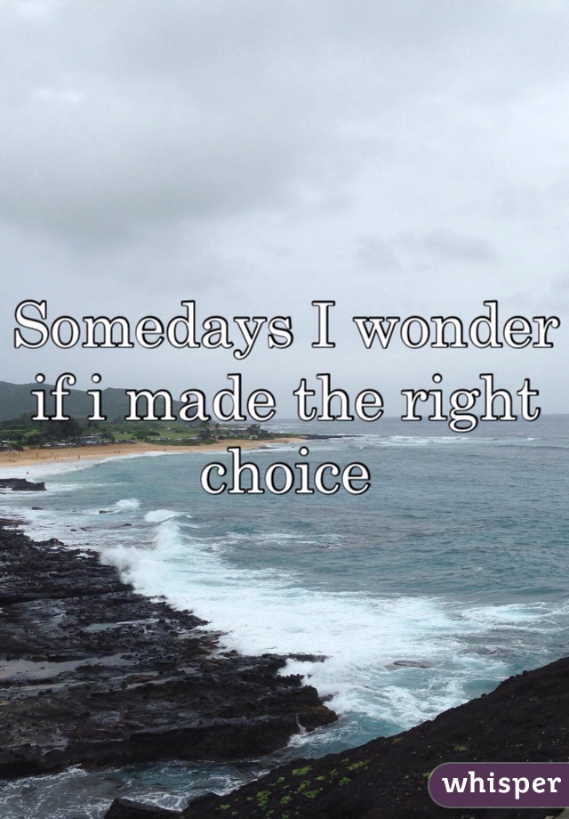 Somedays I wonder if i made the right choice 
