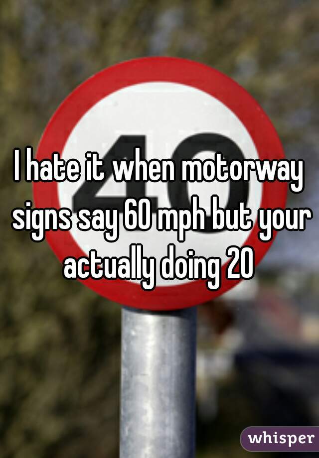 I hate it when motorway signs say 60 mph but your actually doing 20 