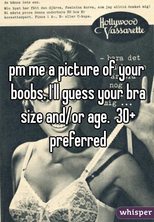 pm me a picture of your boobs. I'll guess your bra size and/or age.  30+ preferred