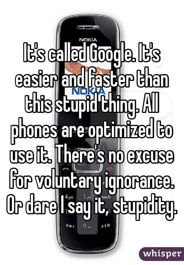 It's called Google. It's easier and faster than this stupid thing. All phones are optimized to use it. There's no excuse for voluntary ignorance. Or dare I say it, stupidity. 