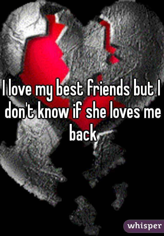 I love my best friends but I don't know if she loves me back
