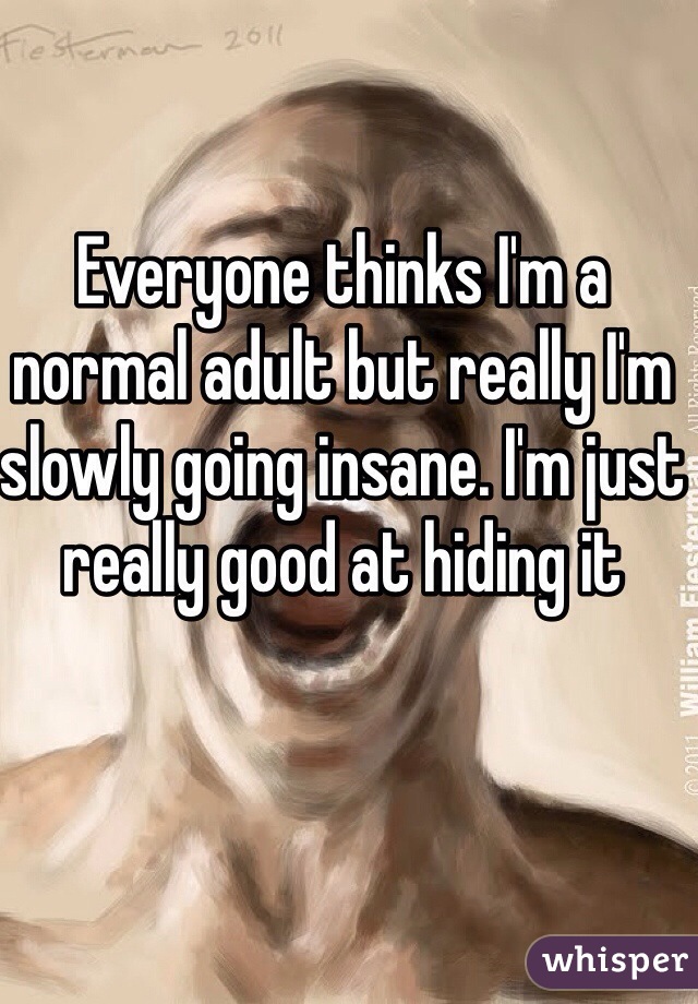 Everyone thinks I'm a normal adult but really I'm slowly going insane. I'm just really good at hiding it 