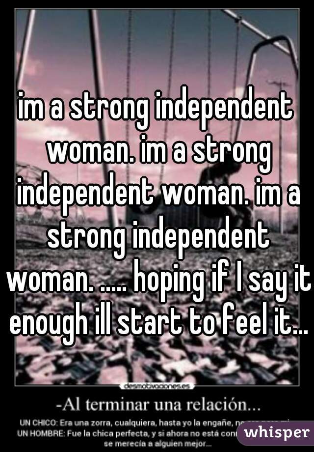 im a strong independent woman. im a strong independent woman. im a strong independent woman. ..... hoping if I say it enough ill start to feel it...