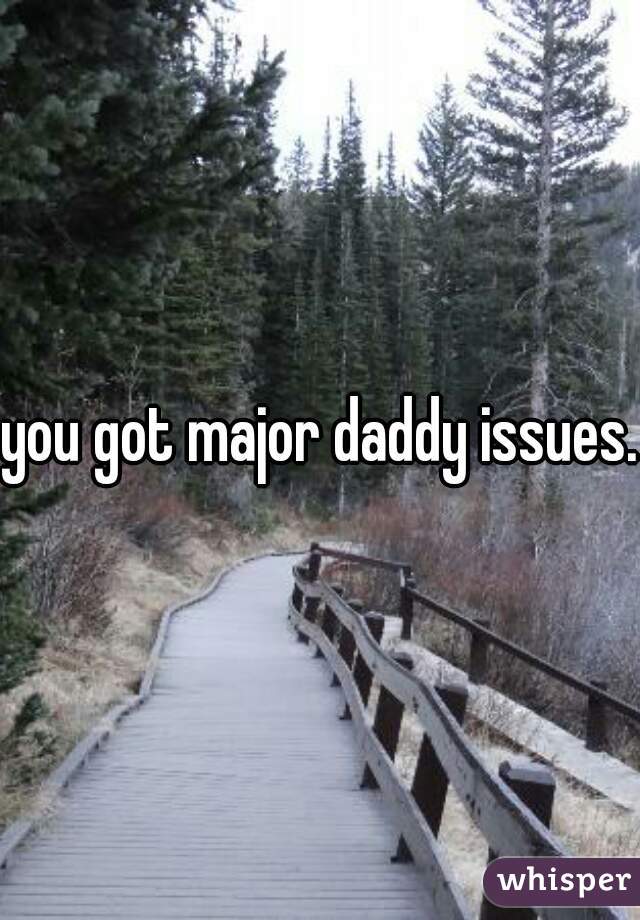 you got major daddy issues. 