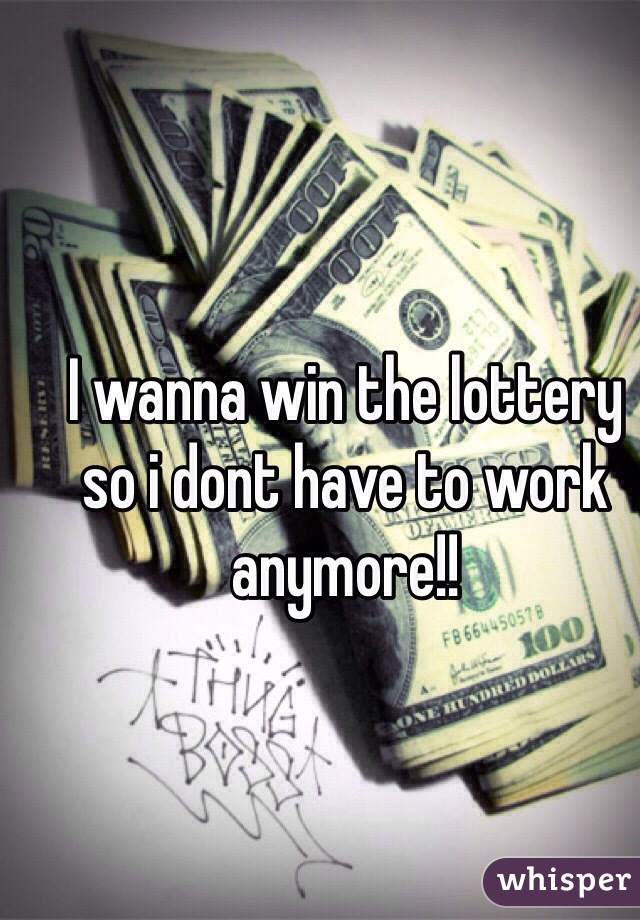 I wanna win the lottery so i dont have to work anymore!!