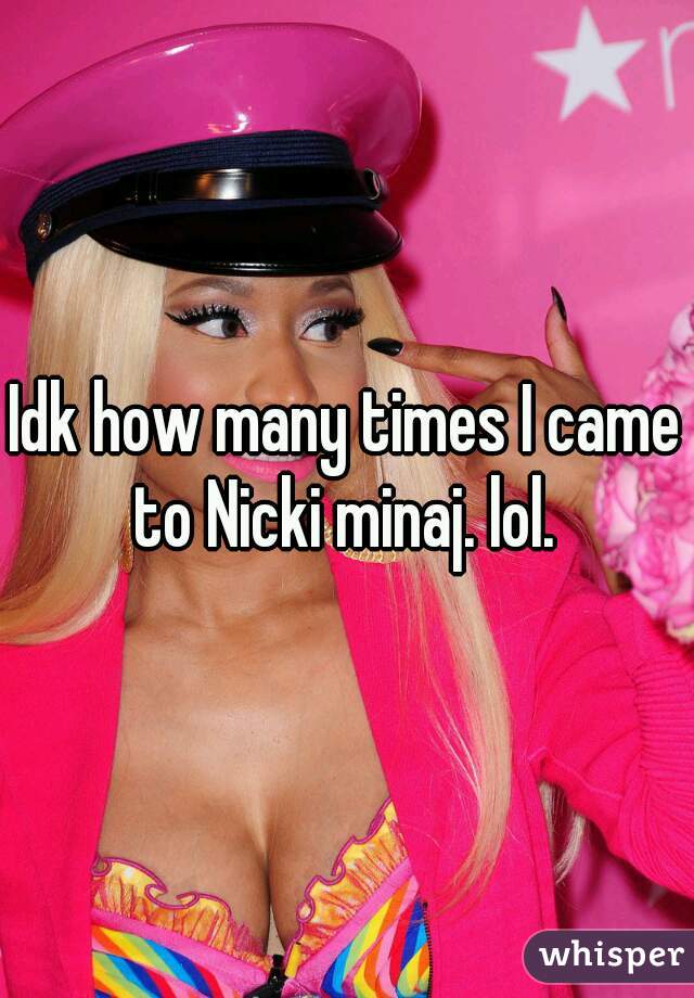 Idk how many times I came to Nicki minaj. lol. 