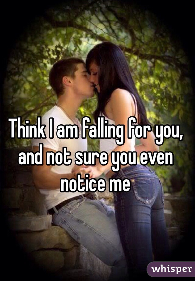 Think I am falling for you, and not sure you even notice me 