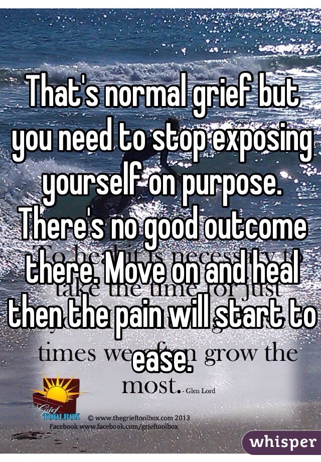 That's normal grief but you need to stop exposing yourself on purpose. There's no good outcome there. Move on and heal then the pain will start to ease. 