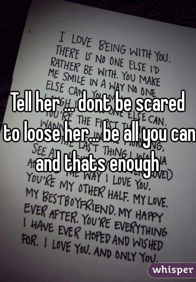 Tell her ... dont be scared to loose her... be all you can and thats enough 