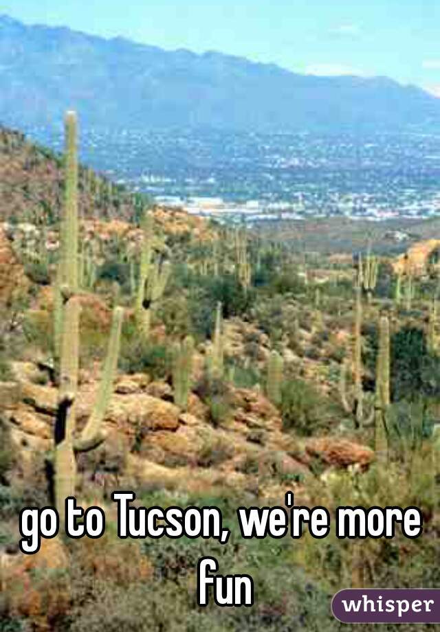 go to Tucson, we're more fun