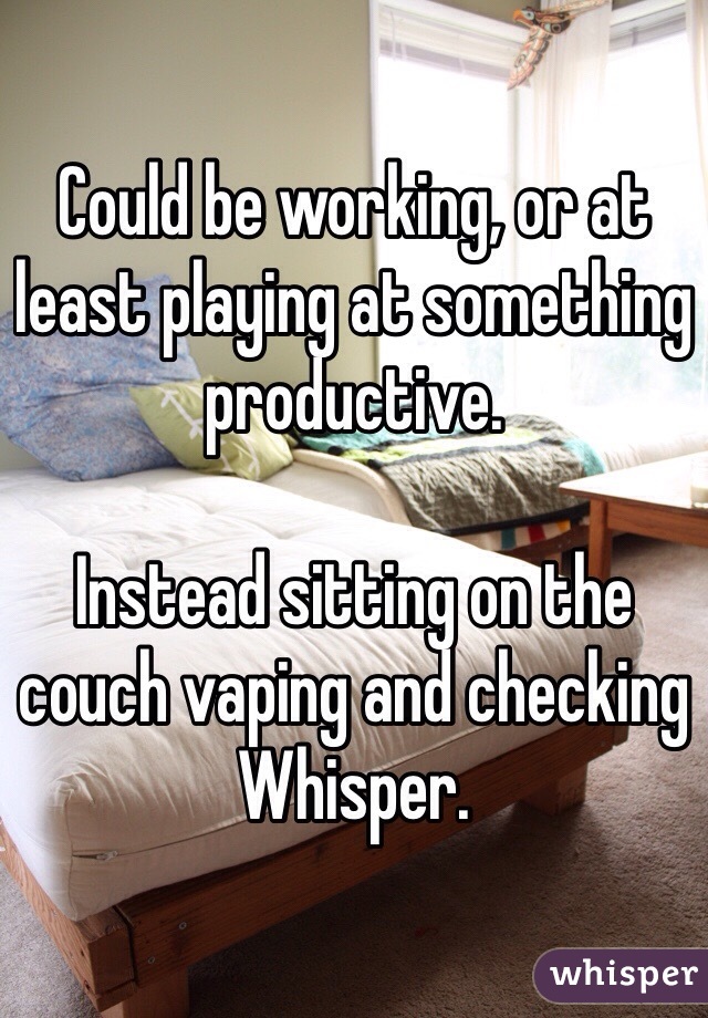 Could be working, or at least playing at something productive. 

Instead sitting on the couch vaping and checking Whisper. 