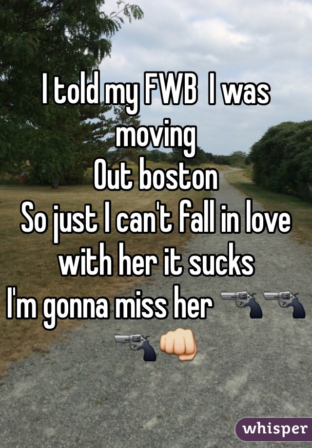 I told my FWB  I was moving 
Out boston 
So just I can't fall in love with her it sucks 
I'm gonna miss her 🔫🔫🔫👊