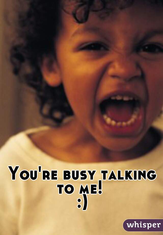 You're busy talking to me!  

:)
