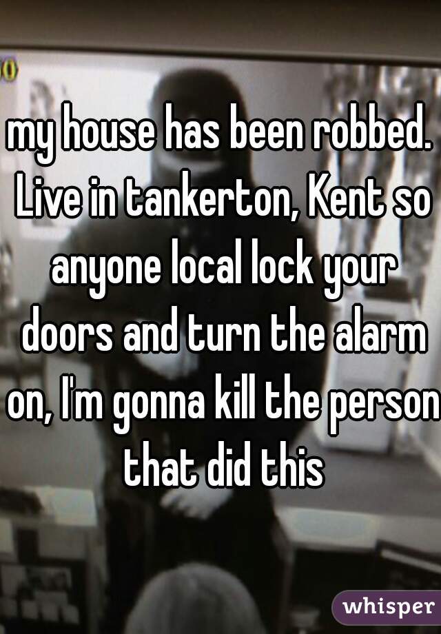 my house has been robbed. Live in tankerton, Kent so anyone local lock your doors and turn the alarm on, I'm gonna kill the person that did this