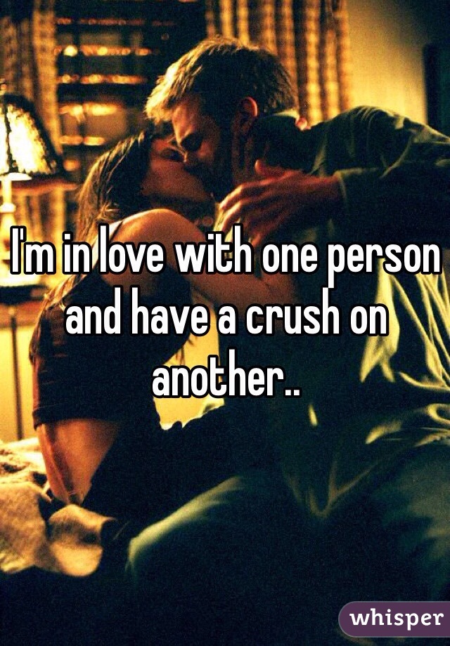 I'm in love with one person and have a crush on another..