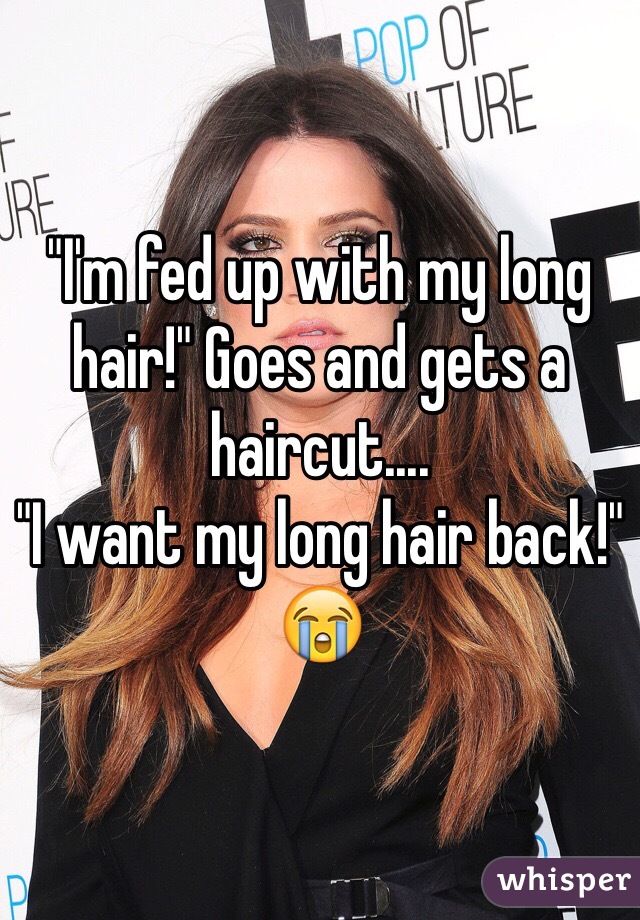 "I'm fed up with my long hair!" Goes and gets a haircut....
"I want my long hair back!" 😭