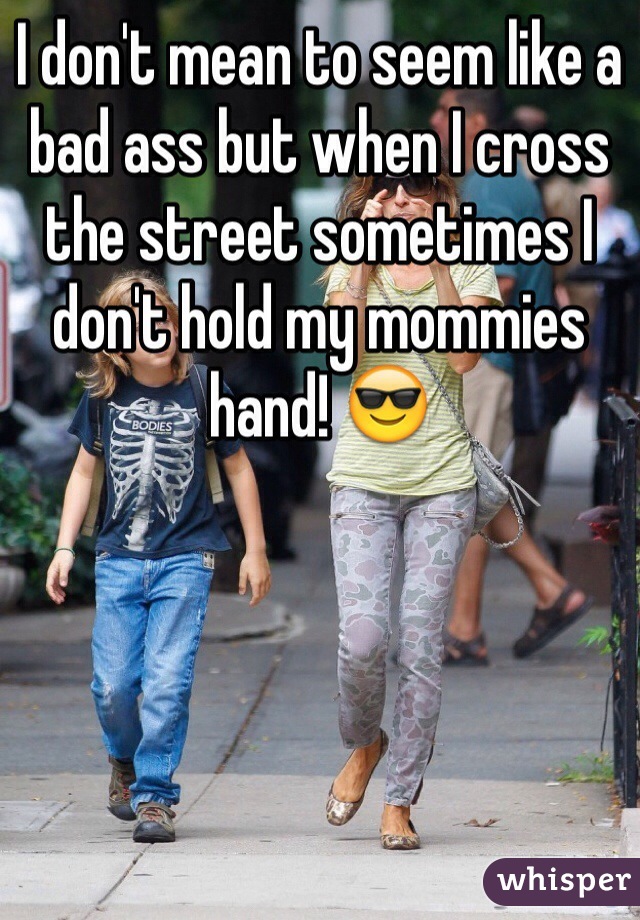 I don't mean to seem like a bad ass but when I cross the street sometimes I don't hold my mommies hand! 😎