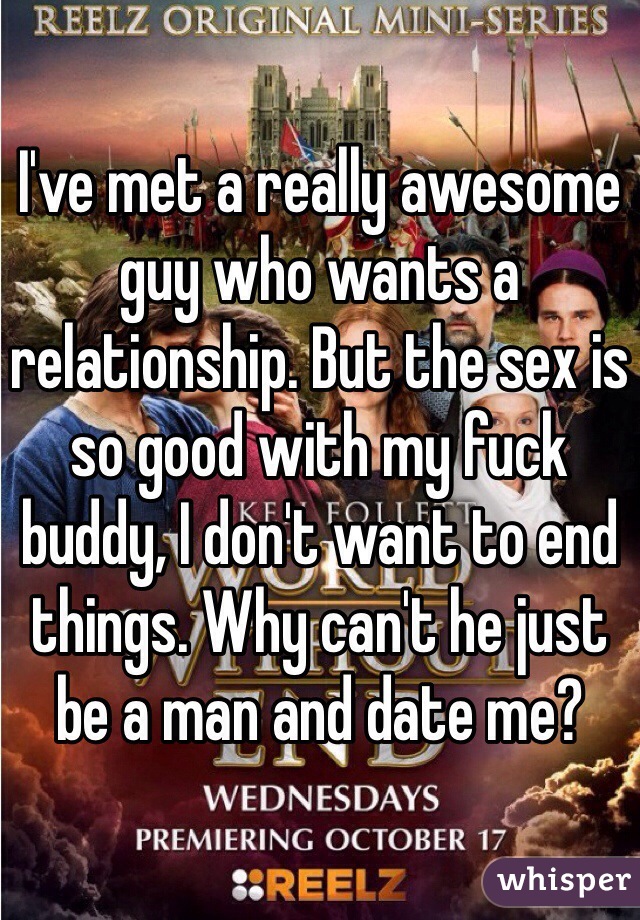 I've met a really awesome guy who wants a relationship. But the sex is so good with my fuck buddy, I don't want to end things. Why can't he just
be a man and date me? 