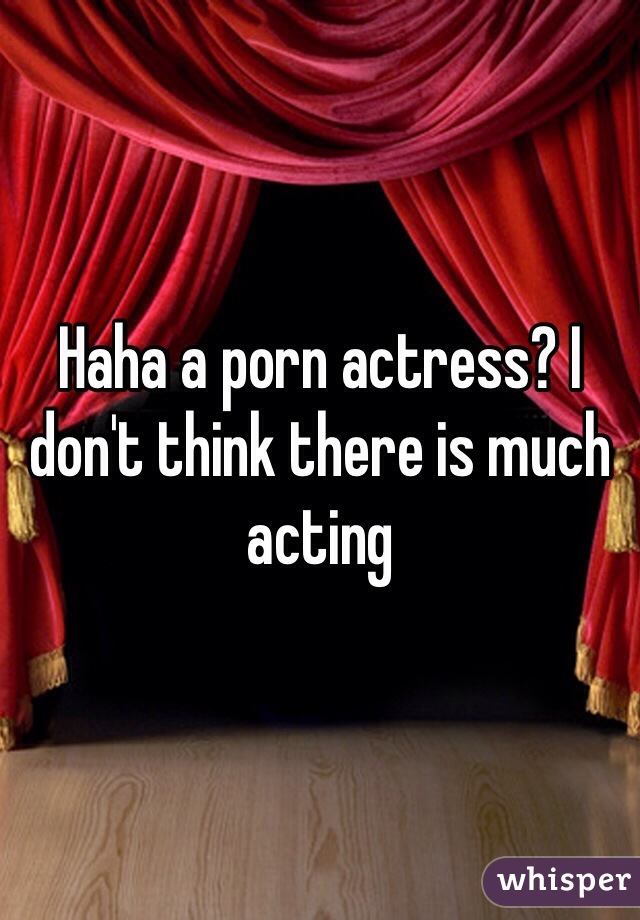Haha a porn actress? I don't think there is much acting