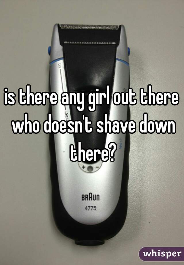 is there any girl out there who doesn't shave down there?