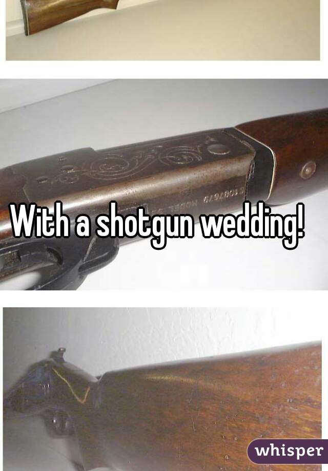 With a shotgun wedding!  