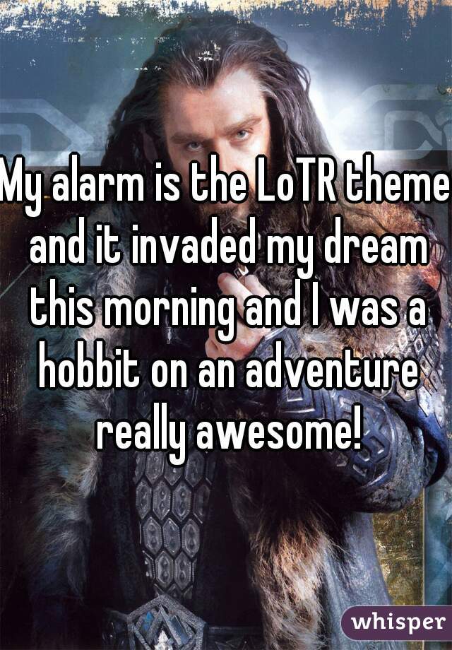 My alarm is the LoTR theme and it invaded my dream this morning and I was a hobbit on an adventure really awesome!