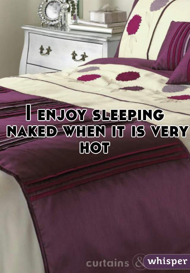 I enjoy sleeping naked when it is very hot 