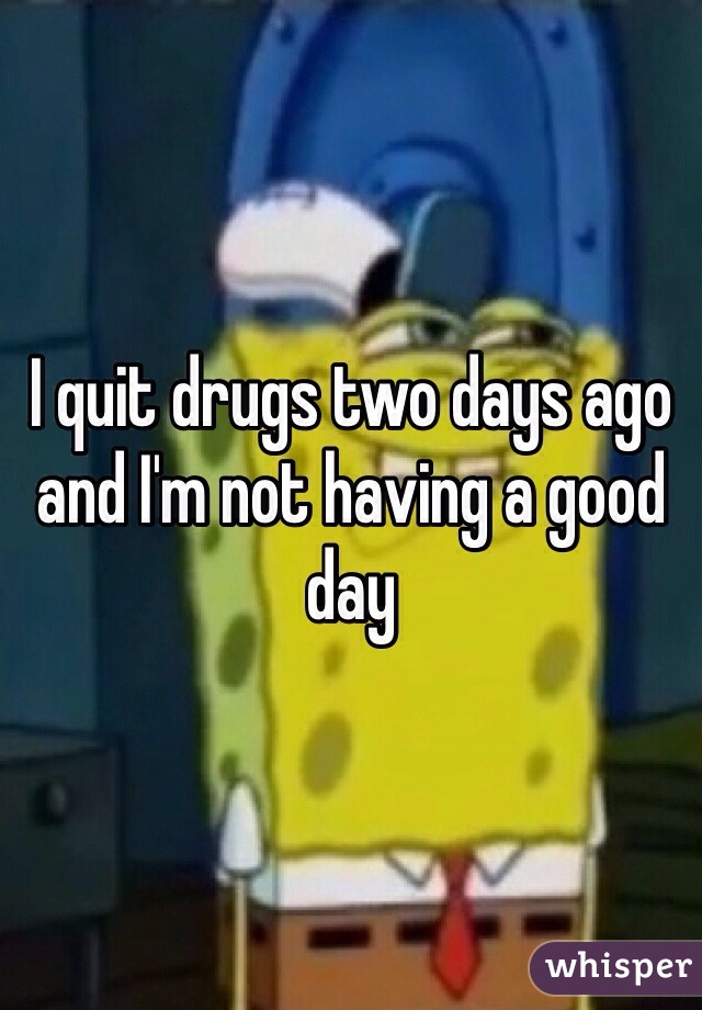 I quit drugs two days ago and I'm not having a good day