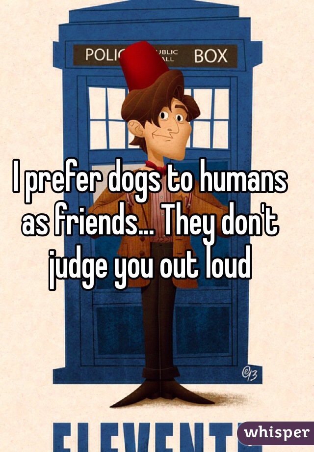 I prefer dogs to humans as friends... They don't judge you out loud
