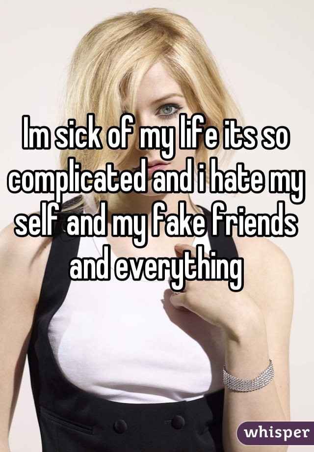 Im sick of my life its so complicated and i hate my self and my fake friends and everything