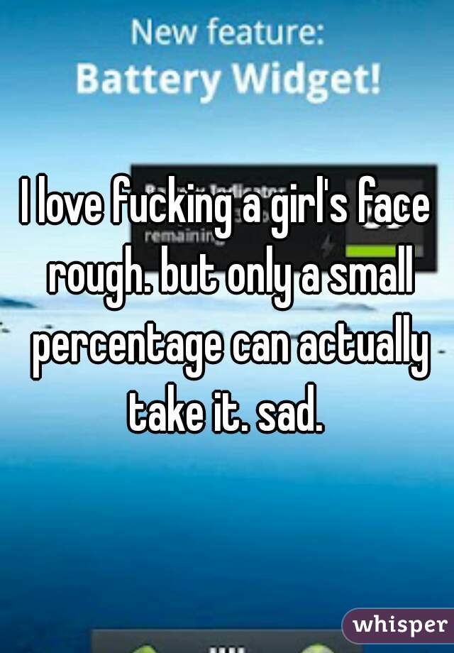 I love fucking a girl's face rough. but only a small percentage can actually take it. sad. 