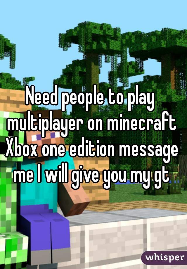 Need people to play multiplayer on minecraft Xbox one edition message me I will give you my gt