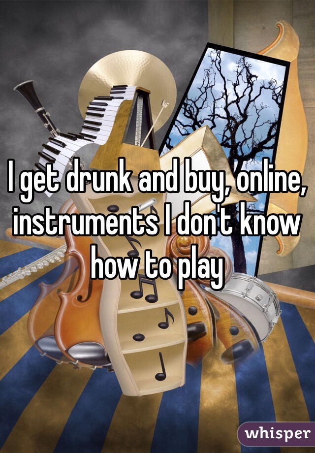 I get drunk and buy, online, instruments I don't know how to play