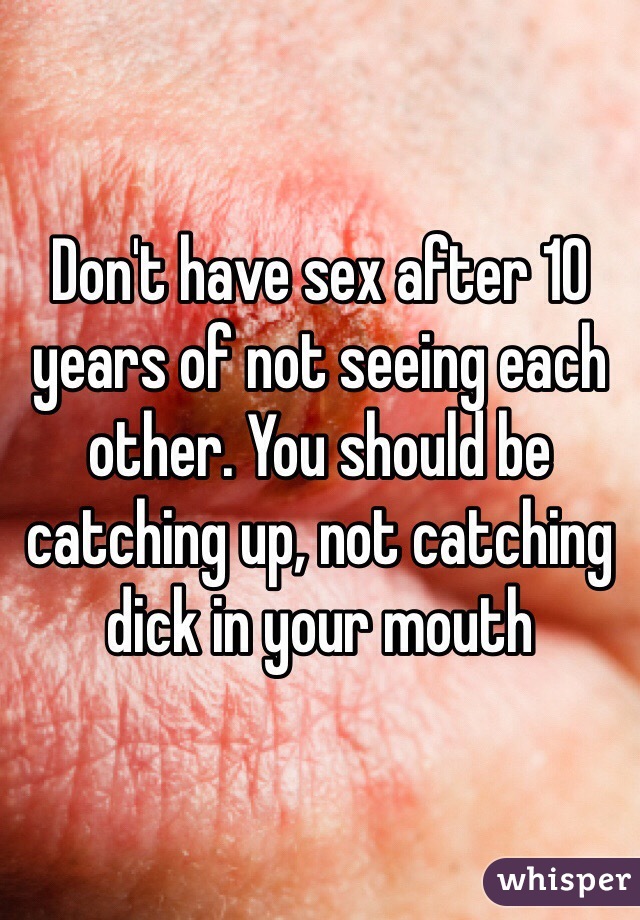 Don't have sex after 10 years of not seeing each other. You should be catching up, not catching dick in your mouth 