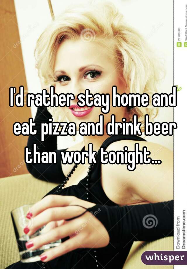 I'd rather stay home and eat pizza and drink beer than work tonight... 