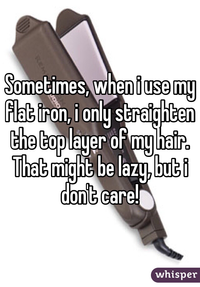 Sometimes, when i use my flat iron, i only straighten the top layer of my hair. That might be lazy, but i don't care!
