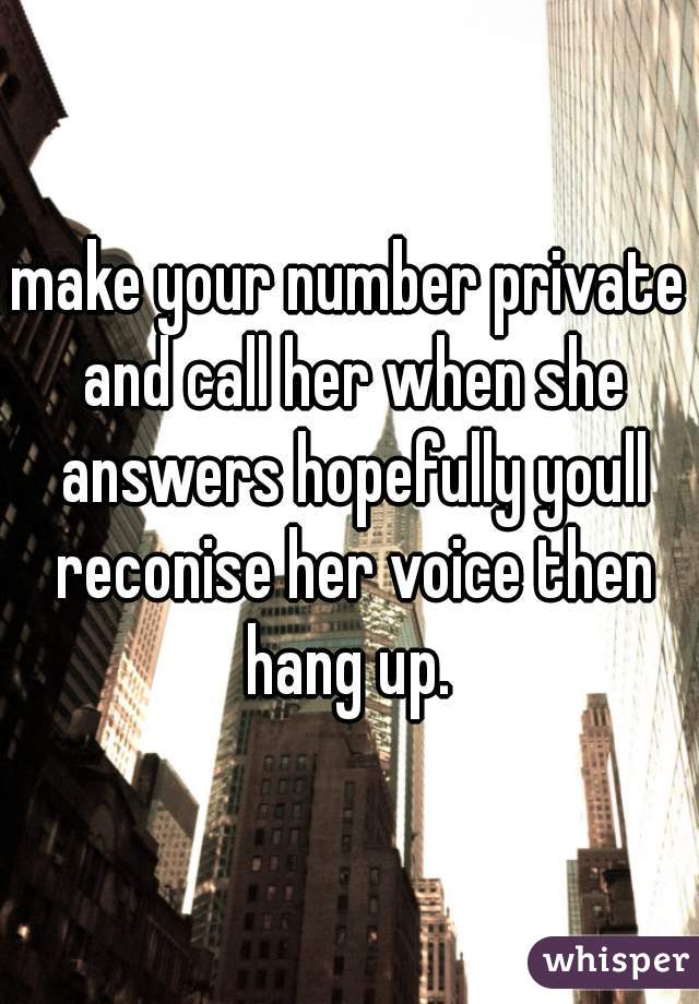 make your number private and call her when she answers hopefully youll reconise her voice then hang up. 