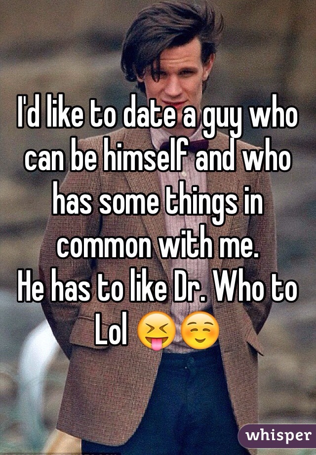 I'd like to date a guy who can be himself and who has some things in common with me.
He has to like Dr. Who to 
Lol 😝☺️