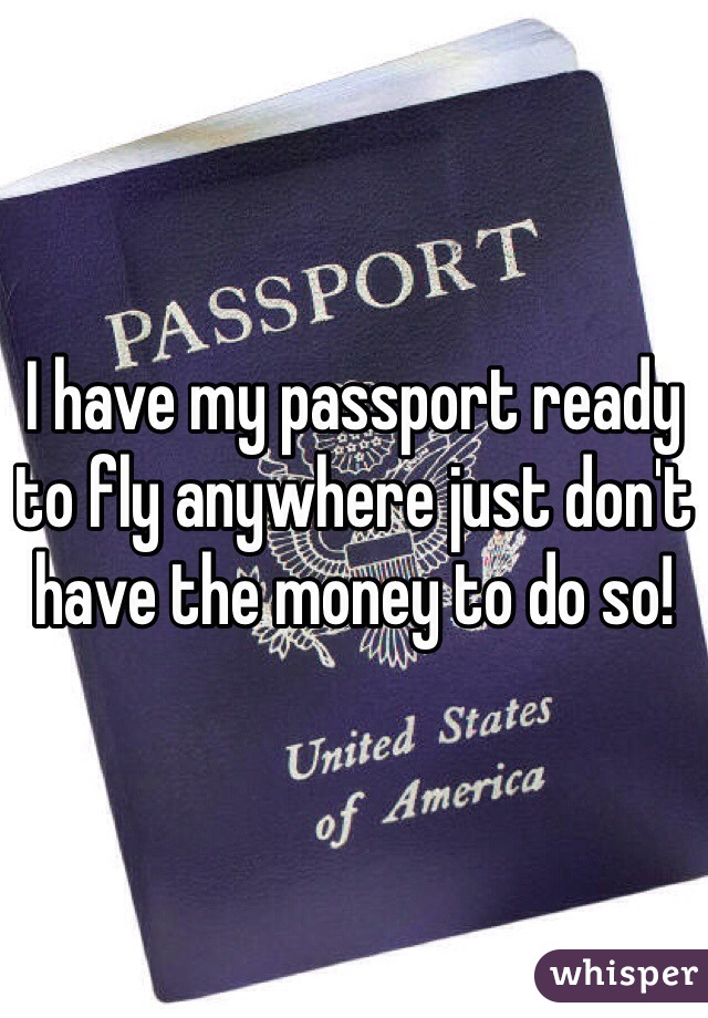 I have my passport ready to fly anywhere just don't have the money to do so!