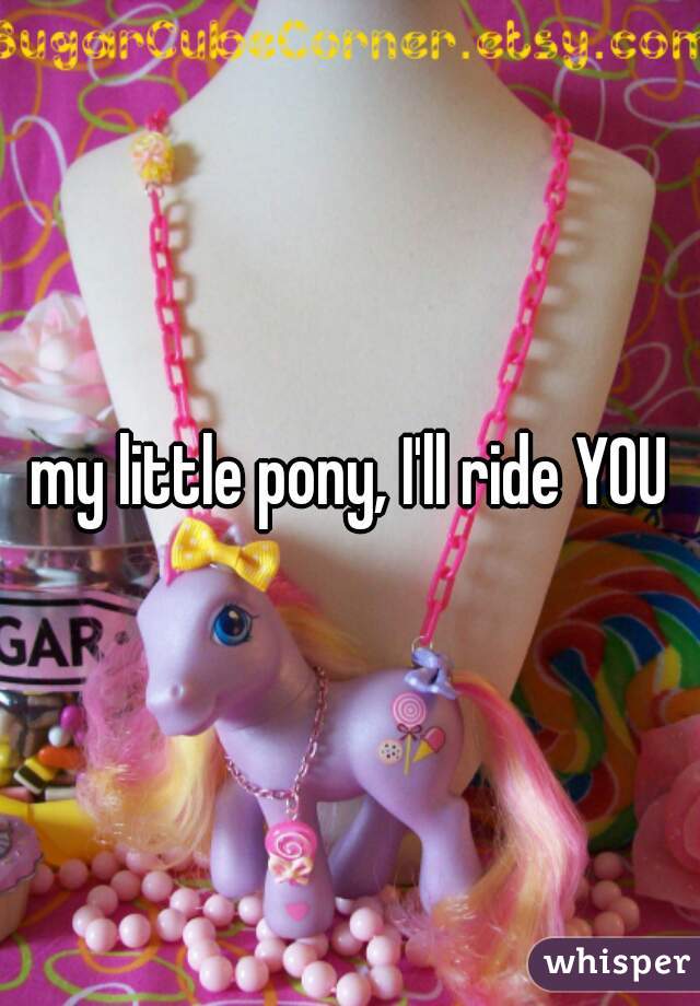 my little pony, I'll ride YOU