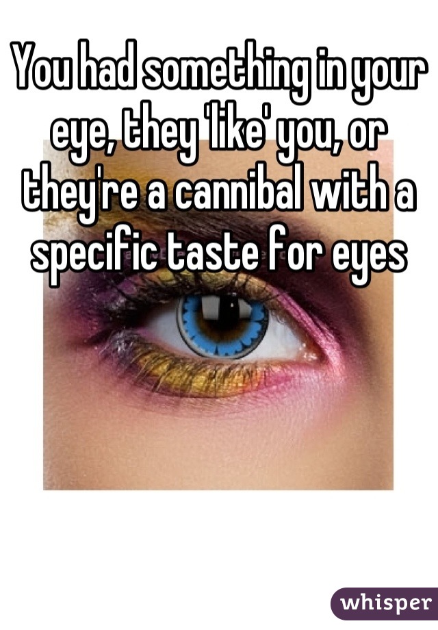 You had something in your eye, they 'like' you, or they're a cannibal with a specific taste for eyes