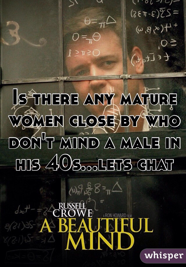 Is there any mature women close by who don't mind a male in his 40s...lets chat 